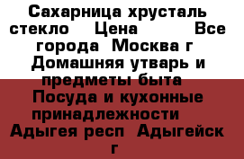 Сахарница хрусталь стекло  › Цена ­ 100 - Все города, Москва г. Домашняя утварь и предметы быта » Посуда и кухонные принадлежности   . Адыгея респ.,Адыгейск г.